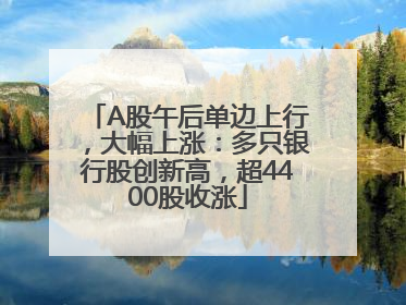A股午后单边上行，大幅上涨：多只银行股创新高，超4400股收涨